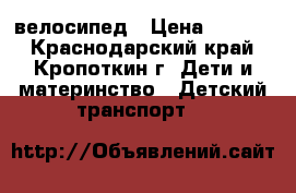 велосипед › Цена ­ 1 500 - Краснодарский край, Кропоткин г. Дети и материнство » Детский транспорт   